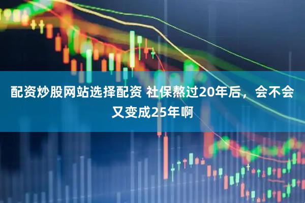 配资炒股网站选择配资 社保熬过20年后，会不会又变成25年啊