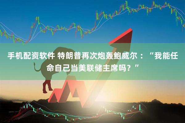手机配资软件 特朗普再次炮轰鲍威尔 ：“我能任命自己当美联储主席吗？”