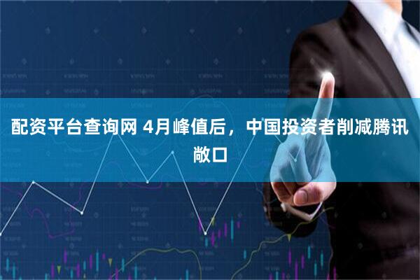 配资平台查询网 4月峰值后，中国投资者削减腾讯敞口