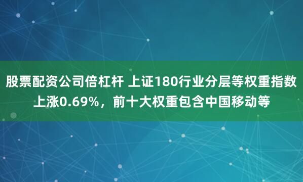 股票配资公司倍杠杆 上证180行业分层等权重指数上涨0.69%，前十大权重包含中国移动等