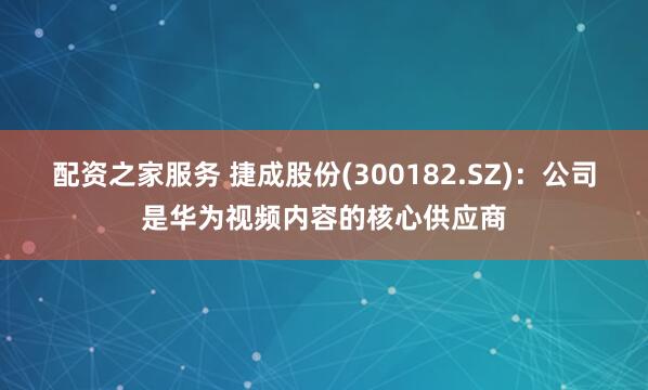 配资之家服务 捷成股份(300182.SZ)：公司是华为视频内容的核心供应商
