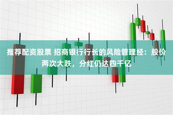 推荐配资股票 招商银行行长的风险管理经：股价两次大跌，分红仍达四千亿