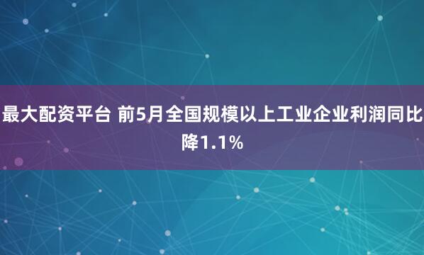 最大配资平台 前5月全国规模以上工业企业利润同比降1.1%