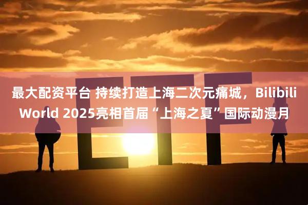 最大配资平台 持续打造上海二次元痛城，BilibiliWorld 2025亮相首届“上海之夏”国际动漫月