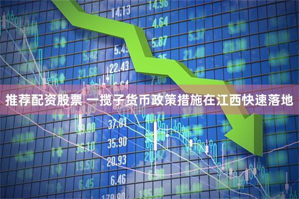 推荐配资股票 一揽子货币政策措施在江西快速落地