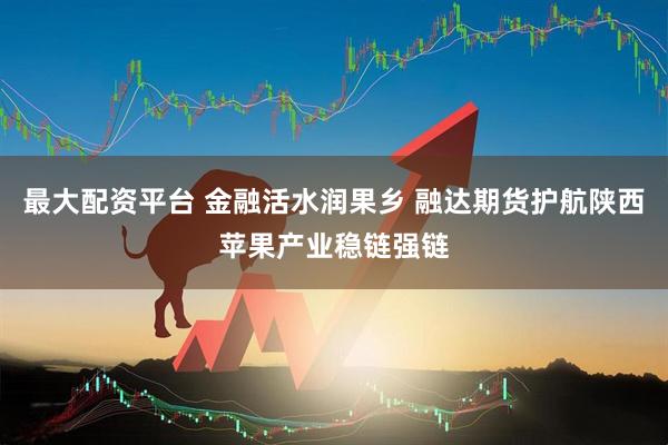 最大配资平台 金融活水润果乡 融达期货护航陕西苹果产业稳链强链
