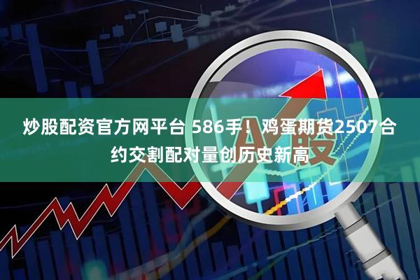 炒股配资官方网平台 586手！鸡蛋期货2507合约交割配对量创历史新高