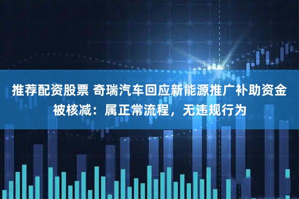 推荐配资股票 奇瑞汽车回应新能源推广补助资金被核减：属正常流程，无违规行为