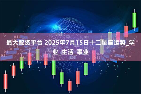最大配资平台 2025年7月15日十二星座运势_学业_生活_事业