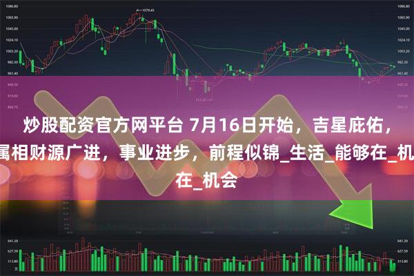 炒股配资官方网平台 7月16日开始，吉星庇佑，4属相财源广进，事业进步，前程似锦_生活_能够在_机会