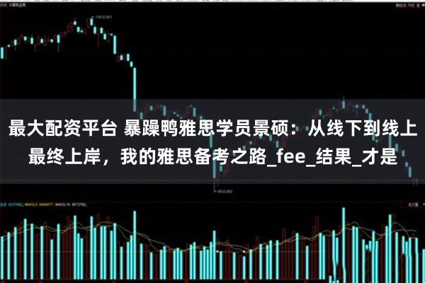 最大配资平台 暴躁鸭雅思学员景硕：从线下到线上最终上岸，我的雅思备考之路_fee_结果_才是