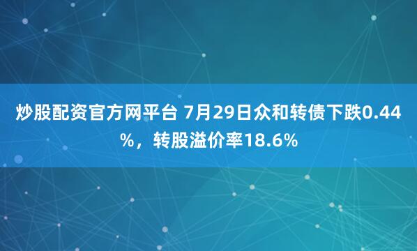 炒股配资官方网平台 7月29日众和转债下跌0.44%，转股溢价率18.6%