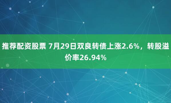 推荐配资股票 7月29日双良转债上涨2.6%，转股溢价率26.94%