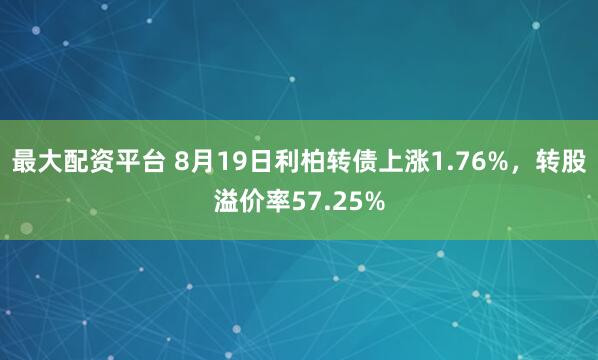 最大配资平台 8月19日利柏转债上涨1.76%，转股溢价率57.25%
