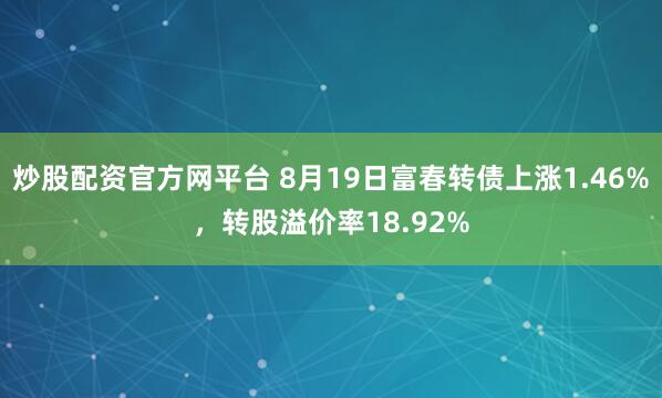 炒股配资官方网平台 8月19日富春转债上涨1.46%，转股溢价率18.92%
