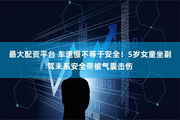 最大配资平台 车速慢不等于安全！5岁女童坐副驾未系安全带被气囊击伤