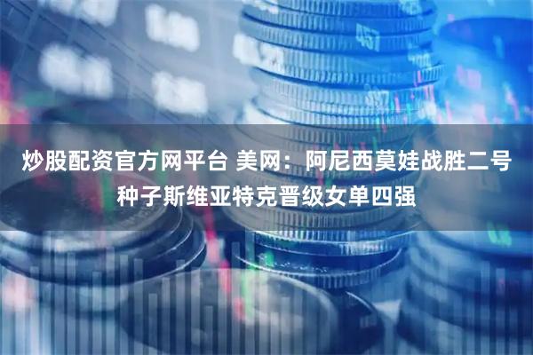 炒股配资官方网平台 美网：阿尼西莫娃战胜二号种子斯维亚特克晋级女单四强
