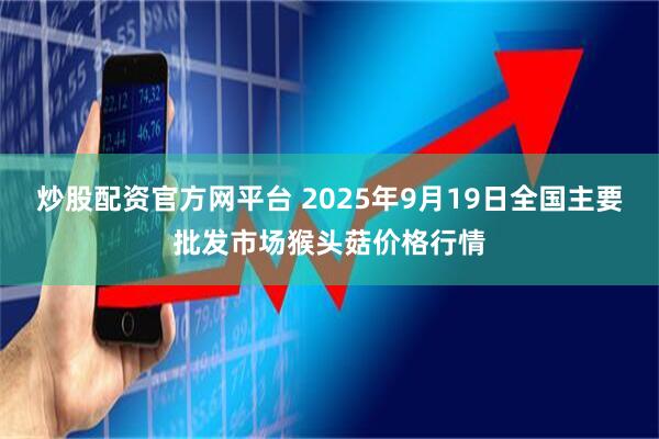 炒股配资官方网平台 2025年9月19日全国主要批发市场猴头菇价格行情