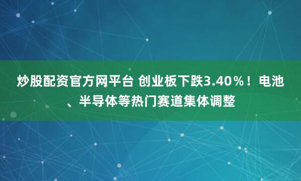 炒股配资官方网平台 创业板下跌3.40％！电池、半导体等热门赛道集体调整
