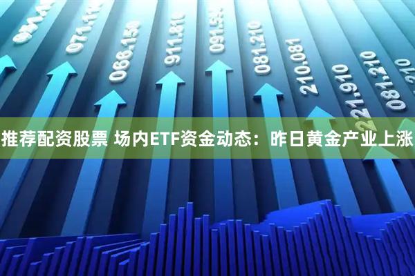 推荐配资股票 场内ETF资金动态：昨日黄金产业上涨
