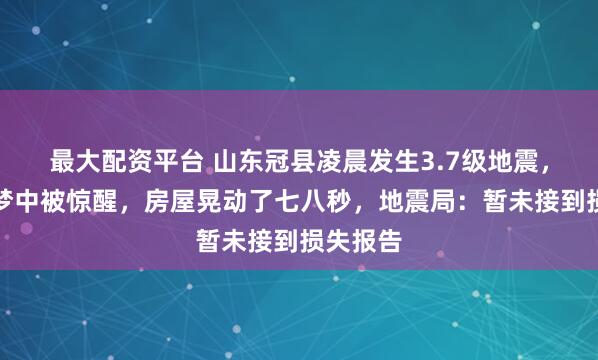 最大配资平台 山东冠县凌晨发生3.7级地震，村民睡梦中被惊醒，房屋晃动了七八秒，地震局：暂未接到损失报告