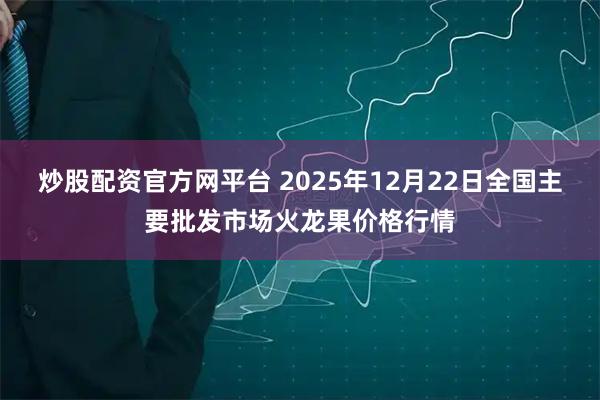 炒股配资官方网平台 2025年12月22日全国主要批发市场火龙果价格行情