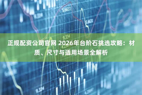 正规配资公司官网 2026年台阶石挑选攻略：材质、尺寸与适用场景全解析