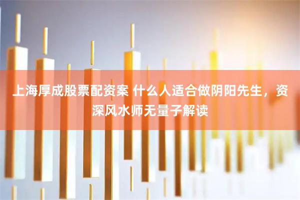 上海厚成股票配资案 什么人适合做阴阳先生，资深风水师无量子解读