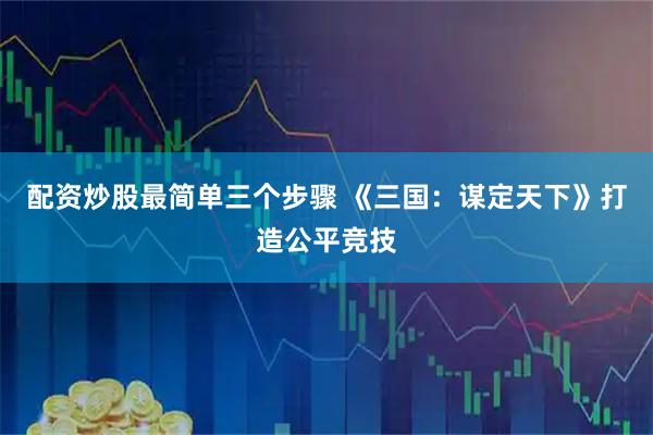 配资炒股最简单三个步骤 《三国：谋定天下》打造公平竞技