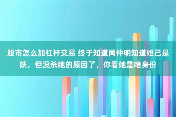 股市怎么加杠杆交易 终于知道闻仲明知道妲己是妖，但没杀她的原因了，你看她是啥身份
