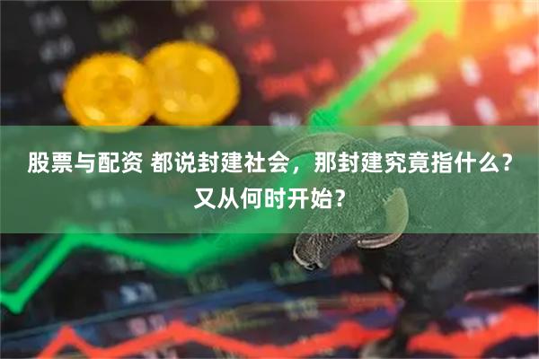 股票与配资 都说封建社会，那封建究竟指什么？又从何时开始？