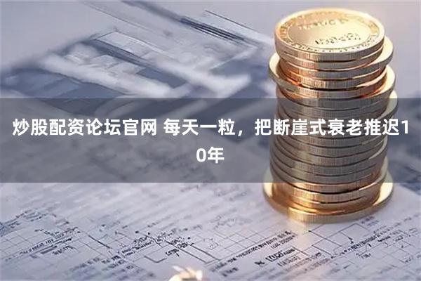 炒股配资论坛官网 每天一粒，把断崖式衰老推迟10年