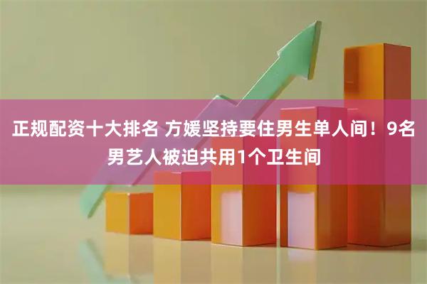 正规配资十大排名 方媛坚持要住男生单人间！9名男艺人被迫共用1个卫生间