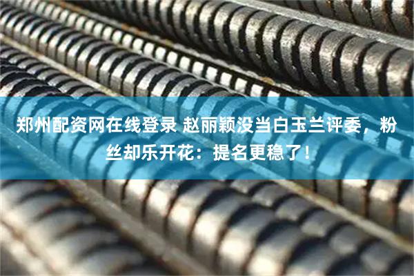 郑州配资网在线登录 赵丽颖没当白玉兰评委，粉丝却乐开花：提名更稳了！