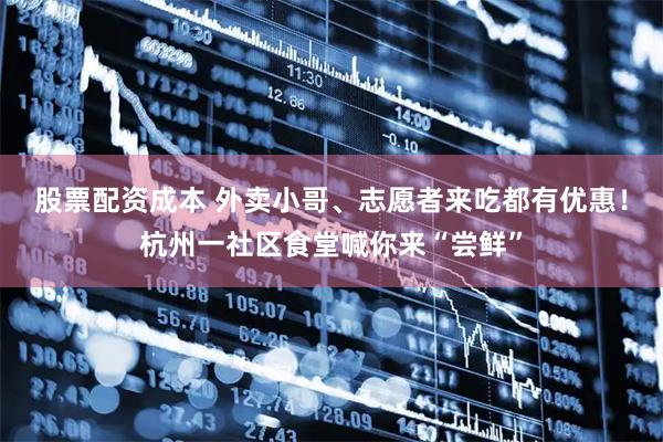 股票配资成本 外卖小哥、志愿者来吃都有优惠！杭州一社区食堂喊你来“尝鲜”