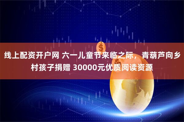 线上配资开户网 六一儿童节来临之际，青葫芦向乡村孩子捐赠 30000元优质阅读资源