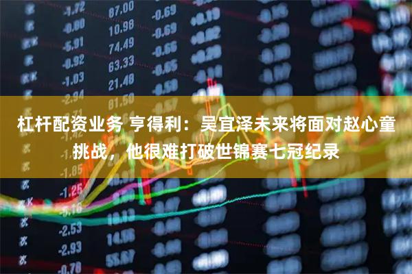 杠杆配资业务 亨得利：吴宜泽未来将面对赵心童挑战，他很难打破世锦赛七冠纪录