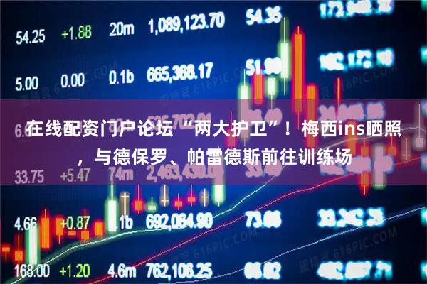 在线配资门户论坛 “两大护卫”！梅西ins晒照，与德保罗、帕雷德斯前往训练场