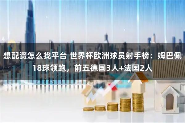 想配资怎么找平台 世界杯欧洲球员射手榜：姆巴佩18球领跑，前五德国3人+法国2人