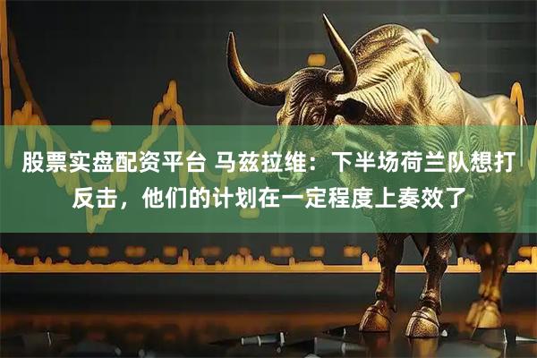 股票实盘配资平台 马兹拉维：下半场荷兰队想打反击，他们的计划在一定程度上奏效了