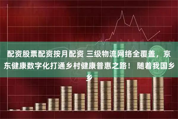 配资股票配资按月配资 三级物流网络全覆盖，京东健康数字化打通乡村健康普惠之路！ 随着我国乡