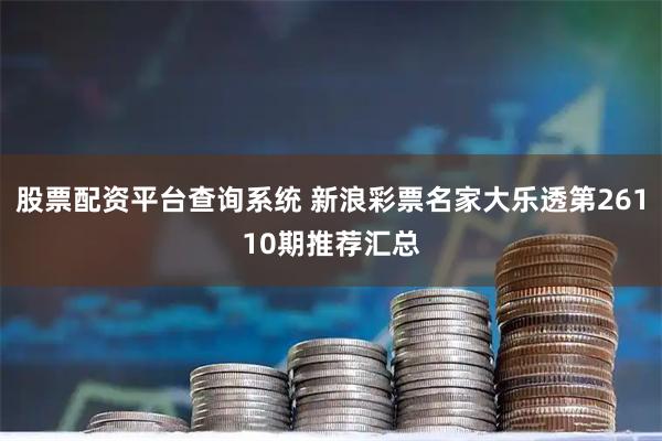 股票配资平台查询系统 新浪彩票名家大乐透第26110期推荐汇总